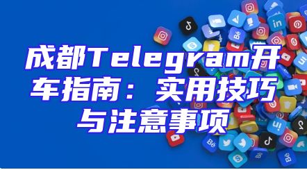 成都Telegram开车指南：实用技巧与注意事项