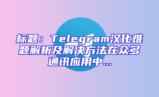 标题：Telegram汉化难题解析及解决方法在众多通讯应用中...