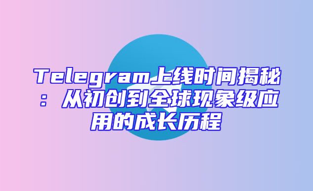 Telegram上线时间揭秘：从初创到全球现象级应用的成长历程