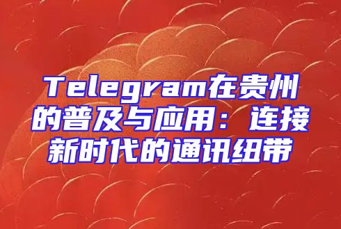 Telegram在贵州的普及与应用：连接新时代的通讯纽带
