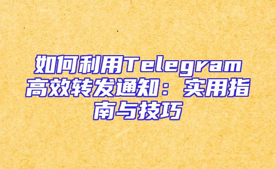 如何利用Telegram高效转发通知：实用指南与技巧