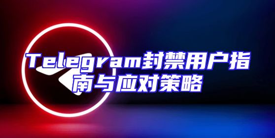 Telegram封禁用户指南与应对策略