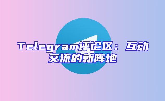 Telegram评论区：互动交流的新阵地