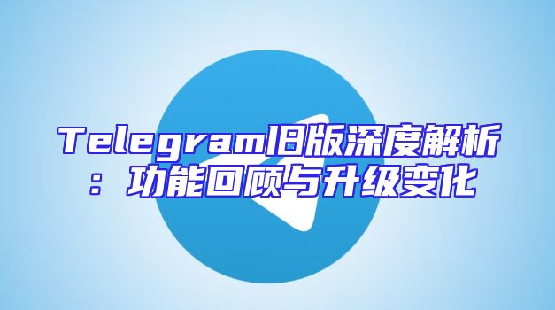 Telegram旧版深度解析：功能回顾与升级变化