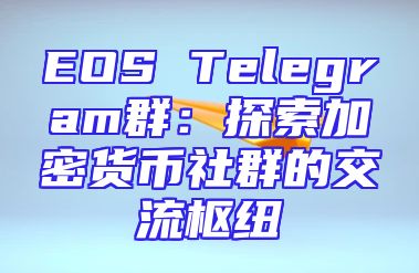 EOS Telegram群：探索加密货币社群的交流枢纽