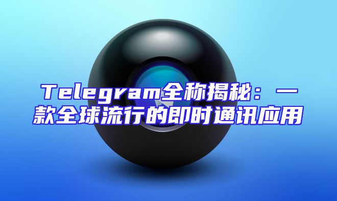 Telegram全称揭秘：一款全球流行的即时通讯应用