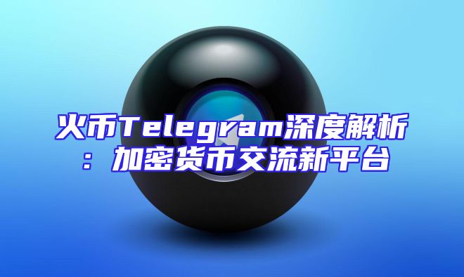 火币Telegram深度解析：加密货币交流新平台