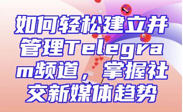 如何轻松建立并管理Telegram频道，掌握社交新媒体趋势