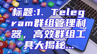 标题:1. Telegram群组管理利器，高效群组工具大揭秘...