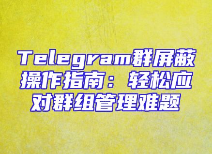Telegram群屏蔽操作指南：轻松应对群组管理难题