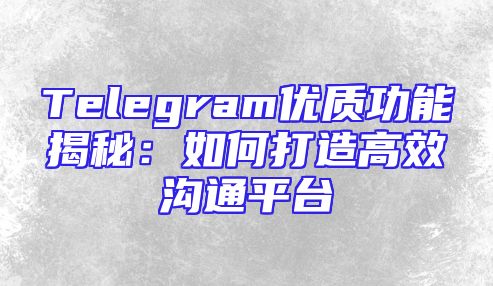 Telegram优质功能揭秘：如何打造高效沟通平台