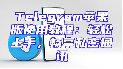 Telegram苹果版使用教程：轻松上手，畅享私密通讯