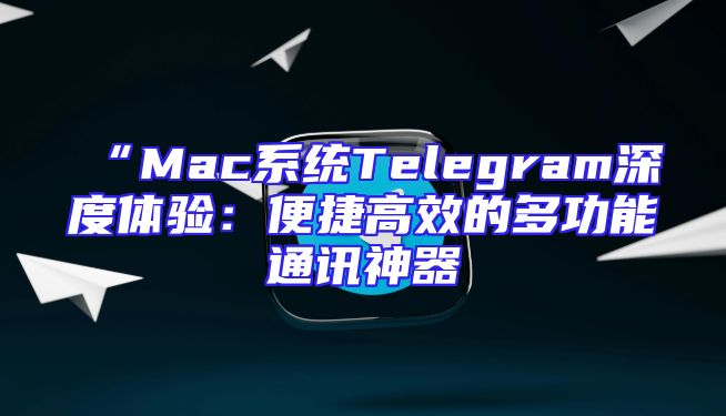 “Mac系统Telegram深度体验：便捷高效的多功能通讯神器