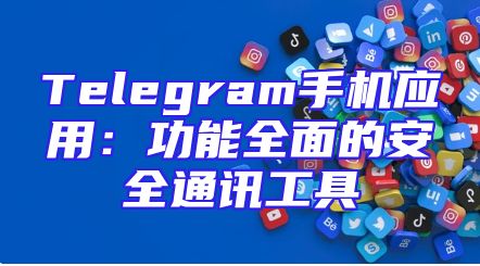 Telegram手机应用：功能全面的安全通讯工具