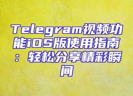 Telegram视频功能iOS版使用指南：轻松分享精彩瞬间