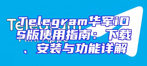 Telegram华军iOS版使用指南：下载、安装与功能详解