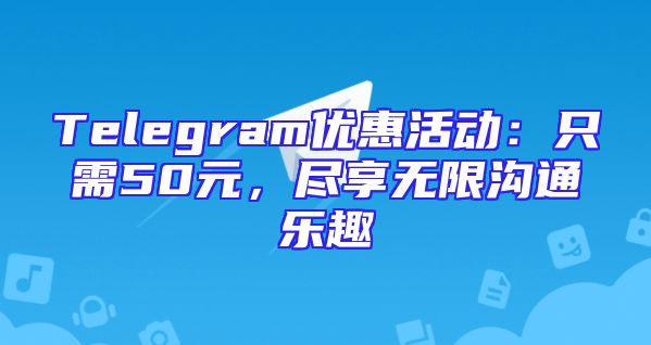 Telegram优惠活动：只需50元，尽享无限沟通乐趣