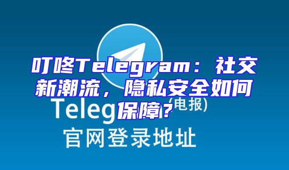 叮咚Telegram：社交新潮流，隐私安全如何保障？