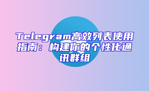 Telegram高效列表使用指南：构建你的个性化通讯群组