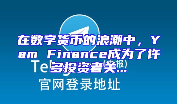 在数字货币的浪潮中，Yam Finance成为了许多投资者关...