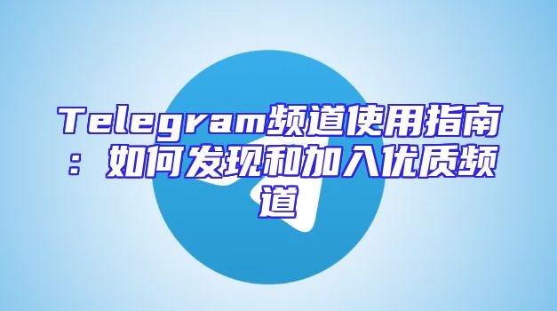 Telegram频道使用指南：如何发现和加入优质频道
