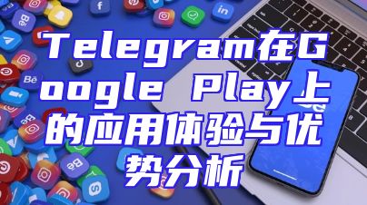 Telegram在Google Play上的应用体验与优势分析