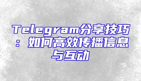Telegram分享技巧：如何高效传播信息与互动