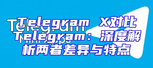 Telegram X对比Telegram：深度解析两者差异与特点