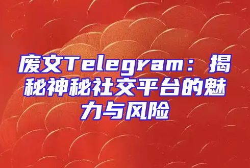 废文Telegram：揭秘神秘社交平台的魅力与风险