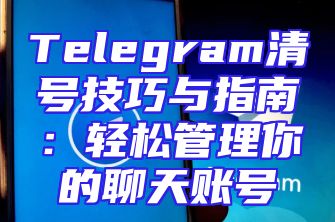 Telegram清号技巧与指南：轻松管理你的聊天账号