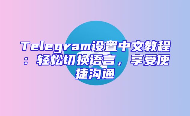 Telegram设置中文教程：轻松切换语言，享受便捷沟通