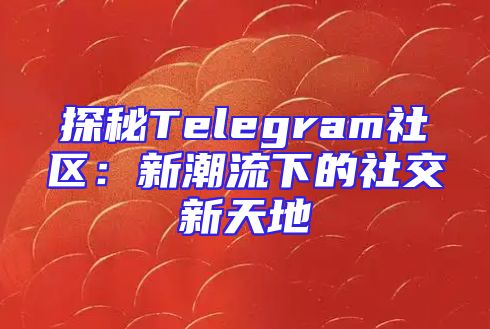 探秘Telegram社区：新潮流下的社交新天地