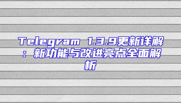 Telegram 1.3.9更新详解：新功能与改进亮点全面解析
