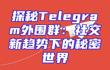 探秘Telegram外围群：社交新趋势下的秘密世界
