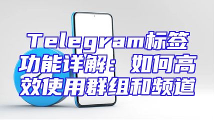 Telegram标签功能详解：如何高效使用群组和频道