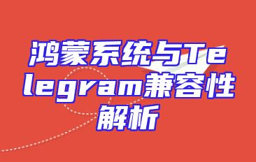 鸿蒙系统与Telegram兼容性解析