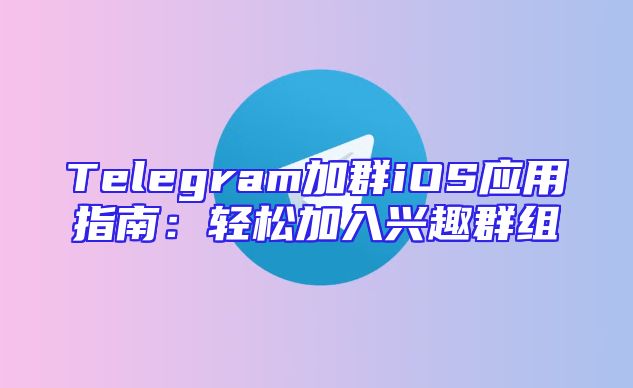 Telegram加群iOS应用指南：轻松加入兴趣群组