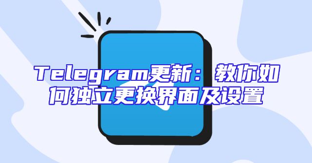Telegram更新：教你如何独立更换界面及设置