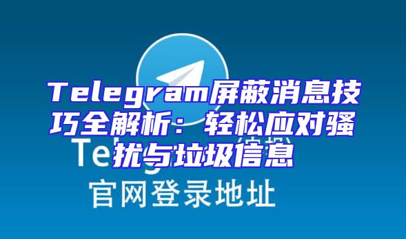 Telegram屏蔽消息技巧全解析：轻松应对骚扰与垃圾信息