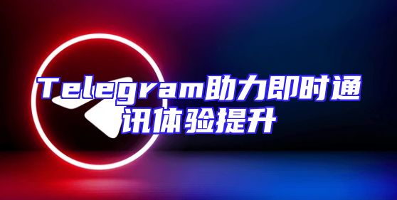Telegram助力即时通讯体验提升