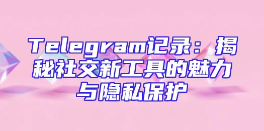 Telegram记录：揭秘社交新工具的魅力与隐私保护