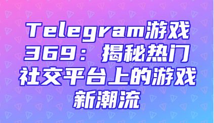 Telegram游戏369：揭秘热门社交平台上的游戏新潮流