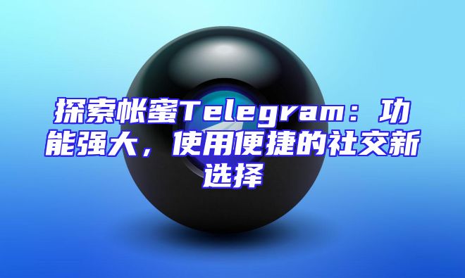 探索帐蜜Telegram：功能强大，使用便捷的社交新选择