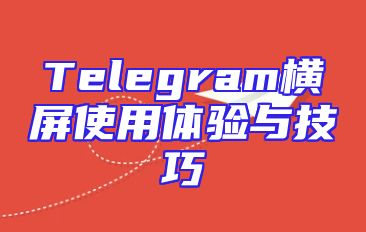 Telegram横屏使用体验与技巧