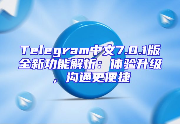 Telegram中文7.0.1版全新功能解析：体验升级，沟通更便捷