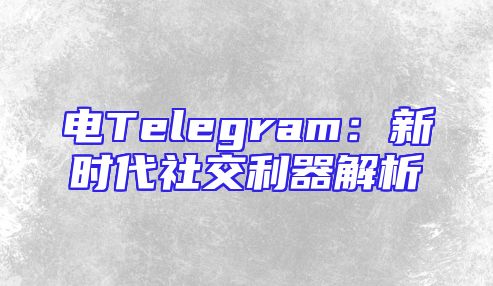 电Telegram：新时代社交利器解析