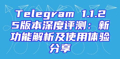 Telegram 1.1.25版本深度评测：新功能解析及使用体验分享