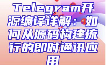 Telegram开源编译详解：如何从源码构建流行的即时通讯应用