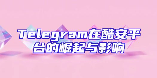 Telegram在酷安平台的崛起与影响