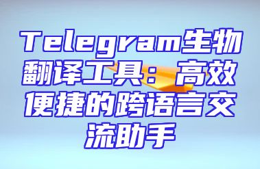 Telegram生物翻译工具：高效便捷的跨语言交流助手